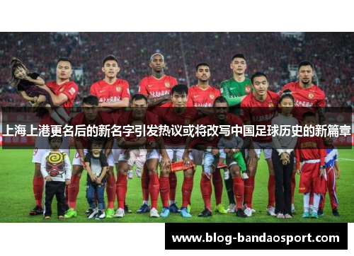 上海上港更名后的新名字引发热议或将改写中国足球历史的新篇章