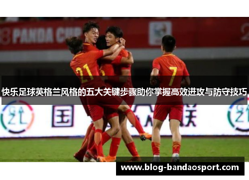 快乐足球英格兰风格的五大关键步骤助你掌握高效进攻与防守技巧