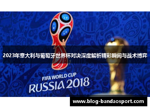 2023年意大利与葡萄牙世界杯对决深度解析精彩瞬间与战术博弈