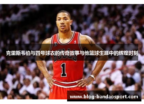 克里斯韦伯与四号球衣的传奇故事与他篮球生涯中的辉煌时刻