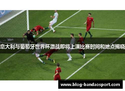 意大利与葡萄牙世界杯激战即将上演比赛时间和地点揭晓