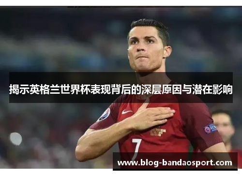 揭示英格兰世界杯表现背后的深层原因与潜在影响