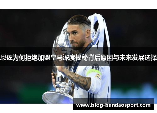 恩佐为何拒绝加盟皇马深度揭秘背后原因与未来发展选择