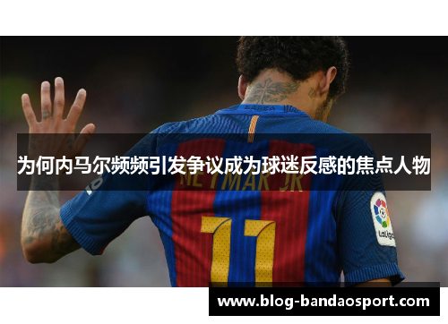 为何内马尔频频引发争议成为球迷反感的焦点人物