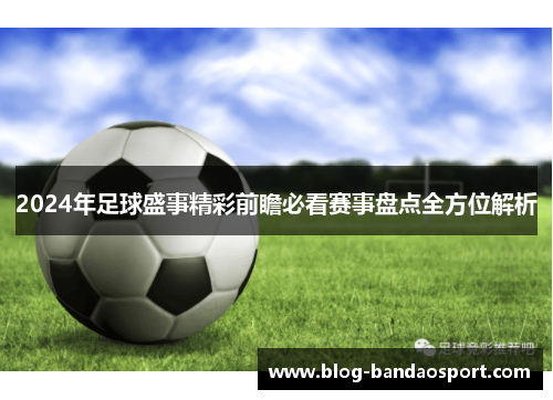 2024年足球盛事精彩前瞻必看赛事盘点全方位解析