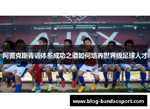 阿贾克斯青训体系成功之道如何培养世界级足球人才