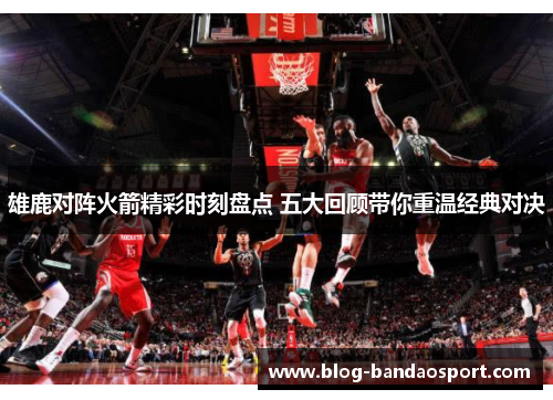 雄鹿对阵火箭精彩时刻盘点 五大回顾带你重温经典对决