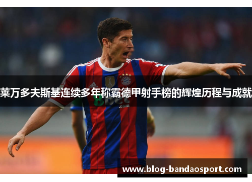 莱万多夫斯基连续多年称霸德甲射手榜的辉煌历程与成就