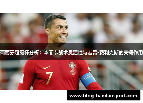 葡萄牙超级杯分析：本菲卡战术灵活性与若昂·费利克斯的关键作用