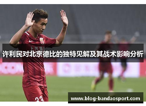 许利民对北京德比的独特见解及其战术影响分析