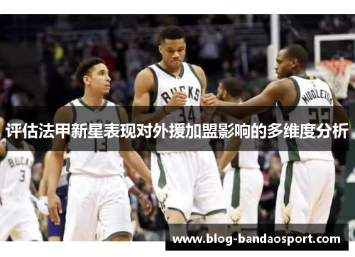 评估法甲新星表现对外援加盟影响的多维度分析