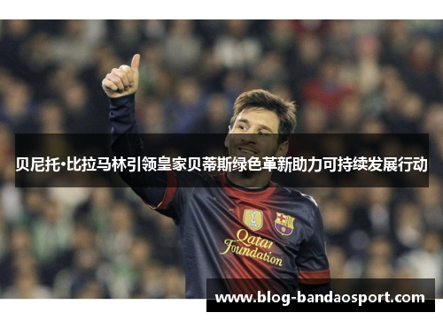 贝尼托·比拉马林引领皇家贝蒂斯绿色革新助力可持续发展行动