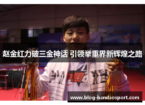 赵金红力破三金神话 引领举重界新辉煌之路 赵金红力破三金神话 引领举重界新辉煌之路