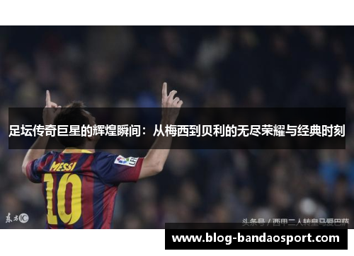 足坛传奇巨星的辉煌瞬间：从梅西到贝利的无尽荣耀与经典时刻