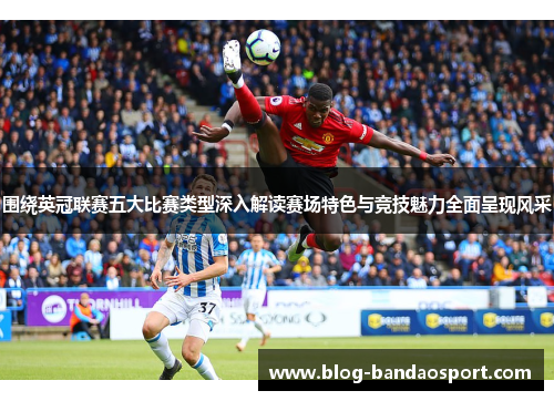 围绕英冠联赛五大比赛类型深入解读赛场特色与竞技魅力全面呈现风采