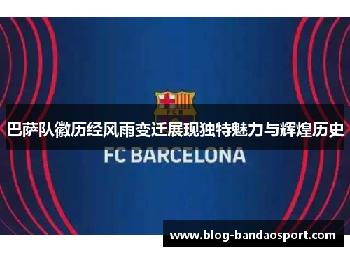 巴萨队徽历经风雨变迁展现独特魅力与辉煌历史 巴萨队徽历经风雨变迁展现独特魅力与辉煌历史