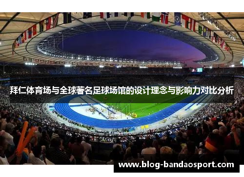 拜仁体育场与全球著名足球场馆的设计理念与影响力对比分析