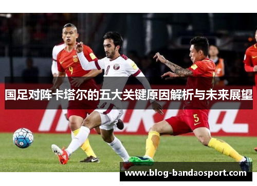 国足对阵卡塔尔的五大关键原因解析与未来展望