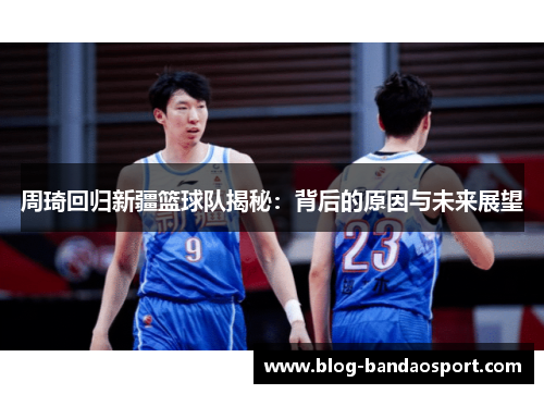 周琦回归新疆篮球队揭秘：背后的原因与未来展望