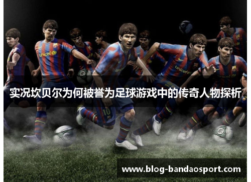 实况坎贝尔为何被誉为足球游戏中的传奇人物探析
