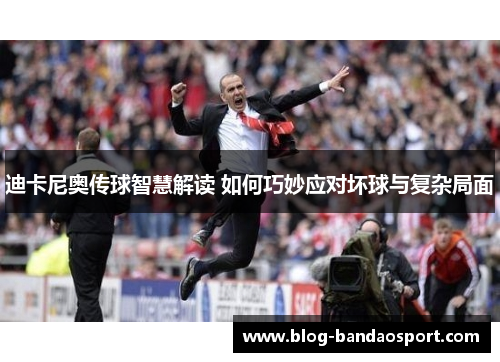 迪卡尼奥传球智慧解读 如何巧妙应对坏球与复杂局面