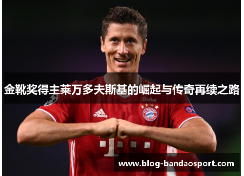 金靴奖得主莱万多夫斯基的崛起与传奇再续之路