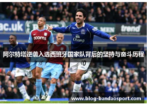 阿尔特塔逆袭入选西班牙国家队背后的坚持与奋斗历程 阿尔特塔逆袭入选西班牙国家队背后的坚持与奋斗历程