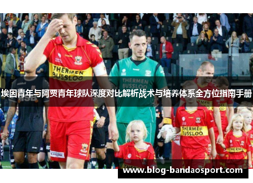 埃因青年与阿贾青年球队深度对比解析战术与培养体系全方位指南手册