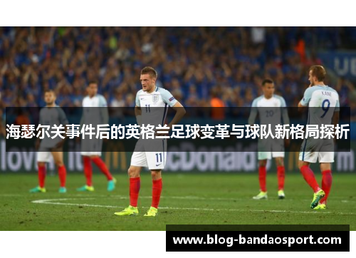 海瑟尔关事件后的英格兰足球变革与球队新格局探析