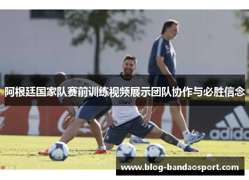 阿根廷国家队赛前训练视频展示团队协作与必胜信念 阿根廷国家队赛前训练视频展示团队协作与必胜信念
