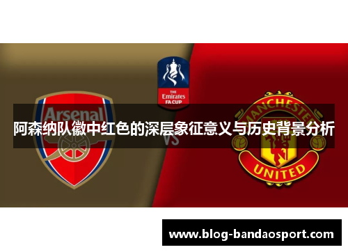 阿森纳队徽中红色的深层象征意义与历史背景分析 阿森纳队徽中红色的深层象征意义与历史背景分析