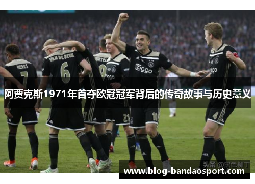 阿贾克斯1971年首夺欧冠冠军背后的传奇故事与历史意义