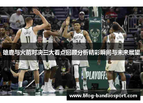 雄鹿与火箭对决三大看点回顾分析精彩瞬间与未来展望