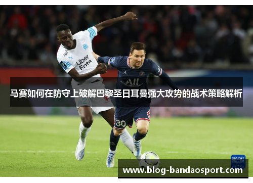 马赛如何在防守上破解巴黎圣日耳曼强大攻势的战术策略解析