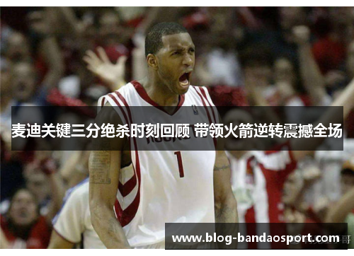 麦迪关键三分绝杀时刻回顾 带领火箭逆转震撼全场