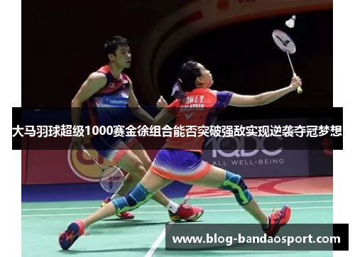 大马羽球超级1000赛金徐组合能否突破强敌实现逆袭夺冠梦想 大马羽球超级1000赛金徐组合能否突破强敌实现逆袭夺冠梦想