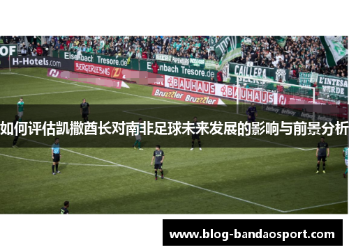 如何评估凯撒酋长对南非足球未来发展的影响与前景分析