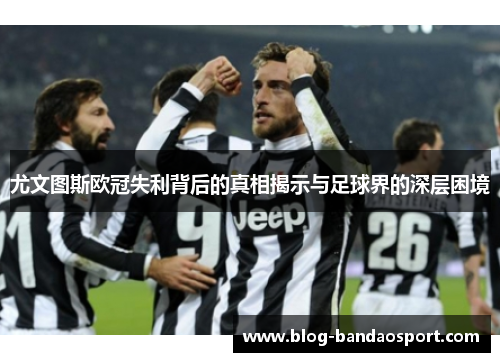 尤文图斯欧冠失利背后的真相揭示与足球界的深层困境