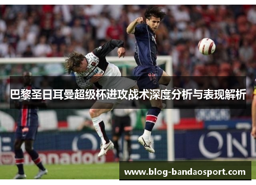 巴黎圣日耳曼超级杯进攻战术深度分析与表现解析
