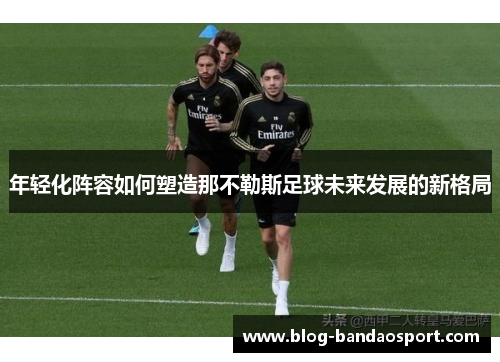 年轻化阵容如何塑造那不勒斯足球未来发展的新格局