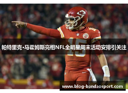 帕特里克·马霍姆斯亮相NFL全明星周末活动安排引关注