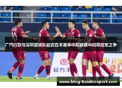 广汽行致与深圳碧波队能否在本赛季中超联赛中问鼎冠军之争