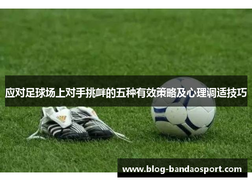 应对足球场上对手挑衅的五种有效策略及心理调适技巧